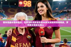 2025乐鱼体育下载陪伴是最长情的告白，与罗马队同年诞生的98岁女球迷将现场观战，罗马美女足球主持人