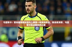 2025乐鱼体育在线登录马雷斯卡：若本赛季能创造与上赛季一样多的机会，我会很满意，马雷斯卡执法国米的比赛