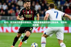 2025乐鱼体育中国官方入口马卡：贝尔纳尔即将伤愈复出，但他要面临激烈的位置竞争，马尔科·贝纳西