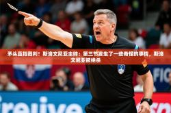 2025乐鱼体育中国官方入口矛头直指裁判！斯洛文尼亚主帅：第三节发生了一些奇怪的事情，斯洛文尼亚被绝杀