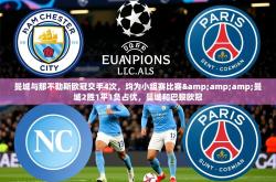 2025乐鱼体育app曼城与那不勒斯欧冠交手4次，均为小组赛比赛&amp;amp;曼城2胜1平1负占优，曼城和巴黎欧冠