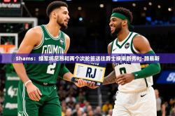 Shams：绿军将尼昂和两个次轮签送往爵士换来新秀RJ-路易斯
