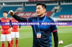 2025乐鱼体育app官网登录入口川媒：泸州队开启球员选拔备战川超，原四川全兴队队长魏群挂帅