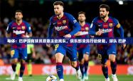 2025乐鱼体育下载每体：巴萨没有球员愿意主动离队，俱乐部清洗行动受阻，球队 巴萨