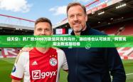 2025乐鱼体育在线德天空：药厂想5000万欧签阿克利乌什，滕哈格也认可球员，阿贾克斯主教练滕哈格