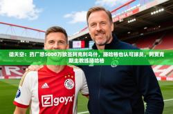 2025乐鱼体育在线德天空：药厂想5000万欧签阿克利乌什，滕哈格也认可球员，阿贾克斯主教练滕哈格