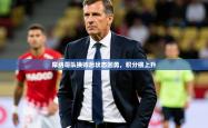 2026乐鱼体育app官网登录入口摩纳哥队换帅后状态回勇，积分榜上升