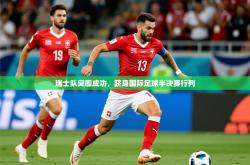 2026乐鱼体育官网在线登录入口瑞士队突围成功，跻身国际足球半决赛行列