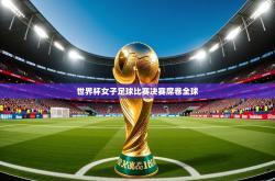 2026乐鱼体育在线下载世界杯女子足球比赛决赛席卷全球
