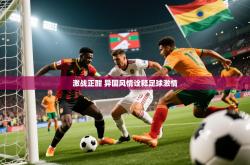 2025乐鱼体育网址激战正酣 异国风情诠释足球激情