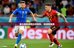 2025乐鱼体育app登录入口意大利队战胜比利时队，挺进四强赛