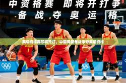 2025乐鱼体育app官网入口奥运资格赛即将开打，中国男篮备战争夺奥运资格