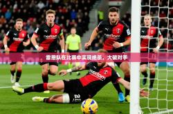 2025乐鱼体育app雷恩队在比赛中实现绝杀，大破对手