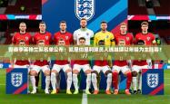 2025乐鱼体育入口登录官网app新赛季英格兰队名单公布：凯恩伯恩利球员入选继续以年轻为主阵容？//