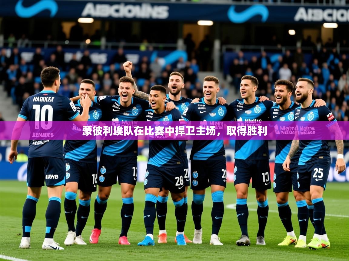 2025乐鱼体育在线蒙彼利埃队在比赛中捍卫主场，取得胜利  第3张