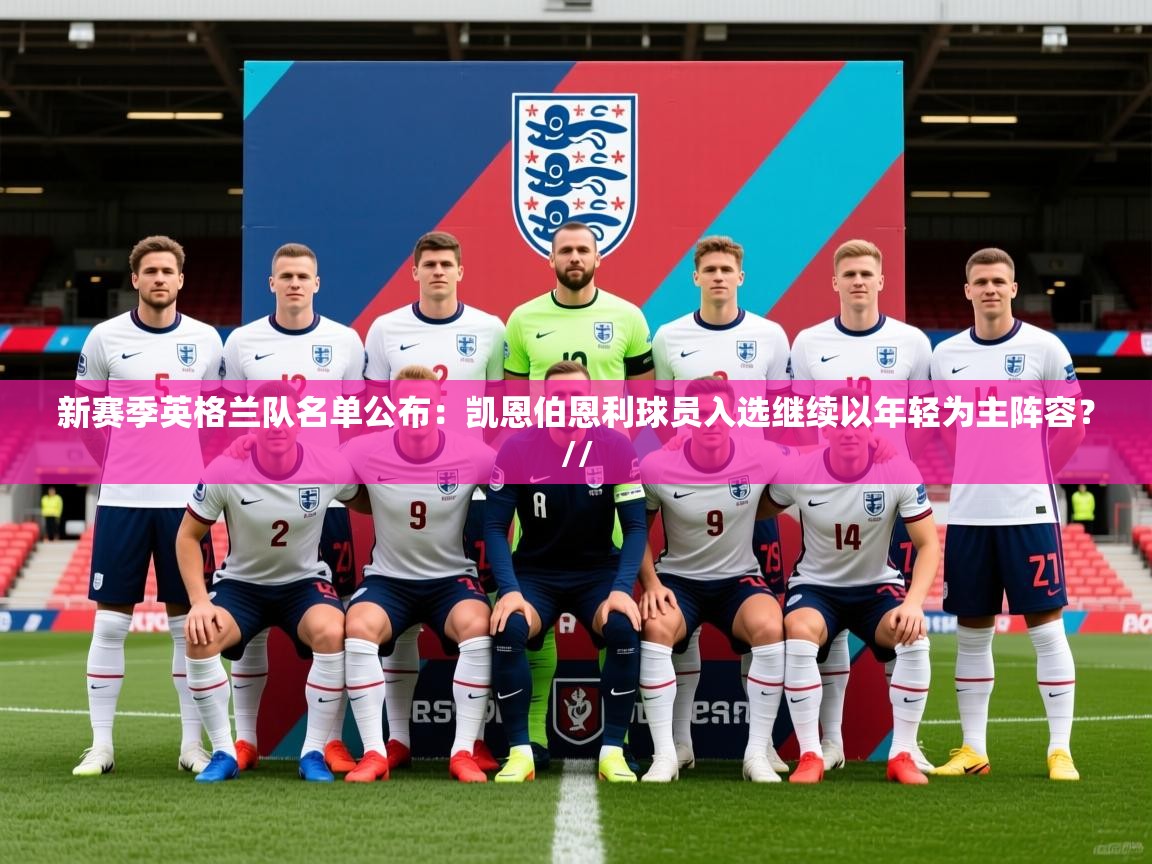 2025乐鱼体育入口登录官网app新赛季英格兰队名单公布：凯恩伯恩利球员入选继续以年轻为主阵容？//  第3张