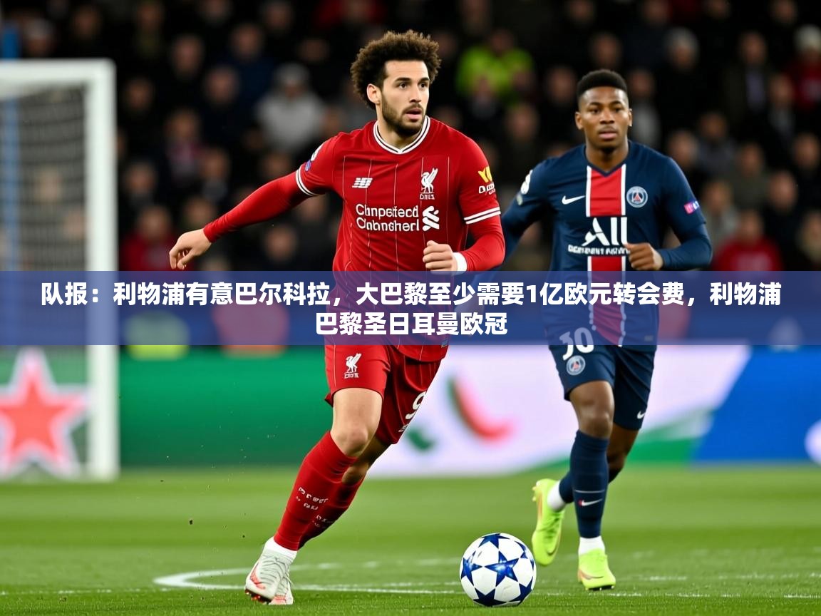 2025乐鱼体育入口登录官网app队报：利物浦有意巴尔科拉，大巴黎至少需要1亿欧元转会费，利物浦巴黎圣日耳曼欧冠  第1张