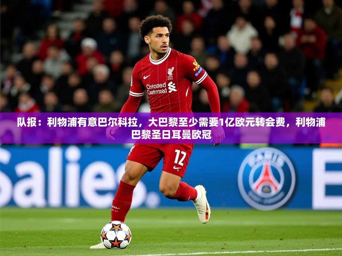 2025乐鱼体育入口登录官网app队报：利物浦有意巴尔科拉，大巴黎至少需要1亿欧元转会费，利物浦巴黎圣日耳曼欧冠  第3张
