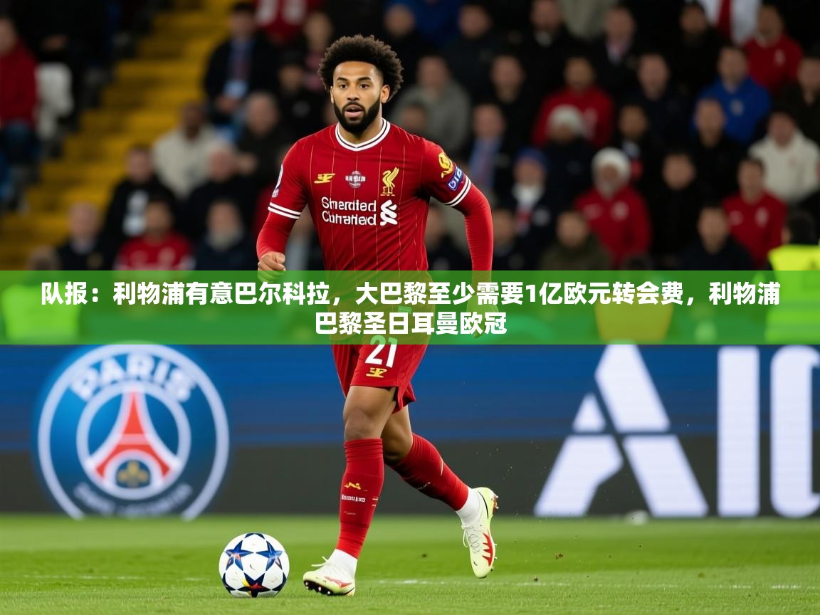 2025乐鱼体育入口登录官网app队报：利物浦有意巴尔科拉，大巴黎至少需要1亿欧元转会费，利物浦巴黎圣日耳曼欧冠  第4张