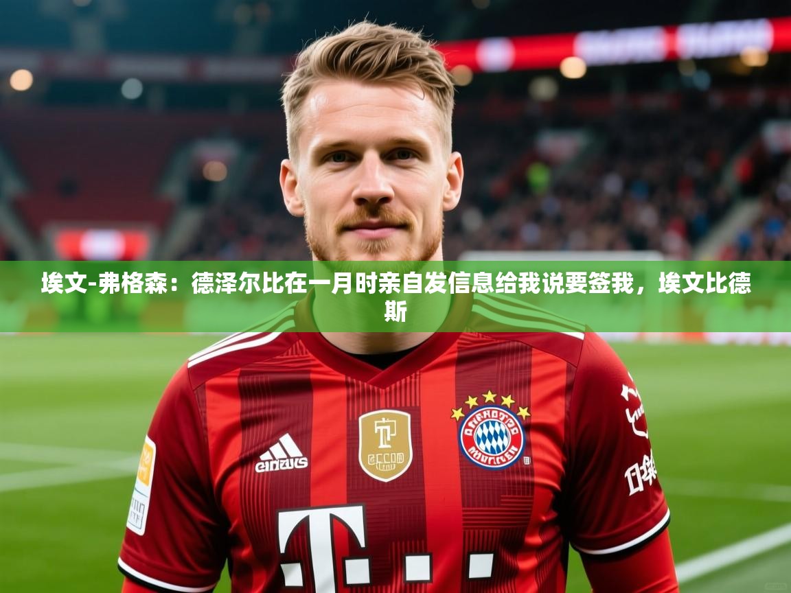 2025乐鱼体育官网在线登录入口埃文-弗格森：德泽尔比在一月时亲自发信息给我说要签我，埃文比德斯  第1张