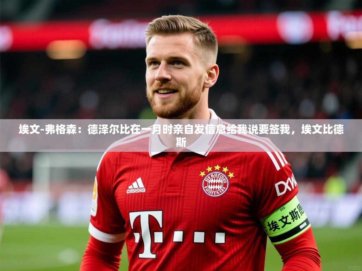 2025乐鱼体育官网在线登录入口埃文-弗格森：德泽尔比在一月时亲自发信息给我说要签我，埃文比德斯  第3张