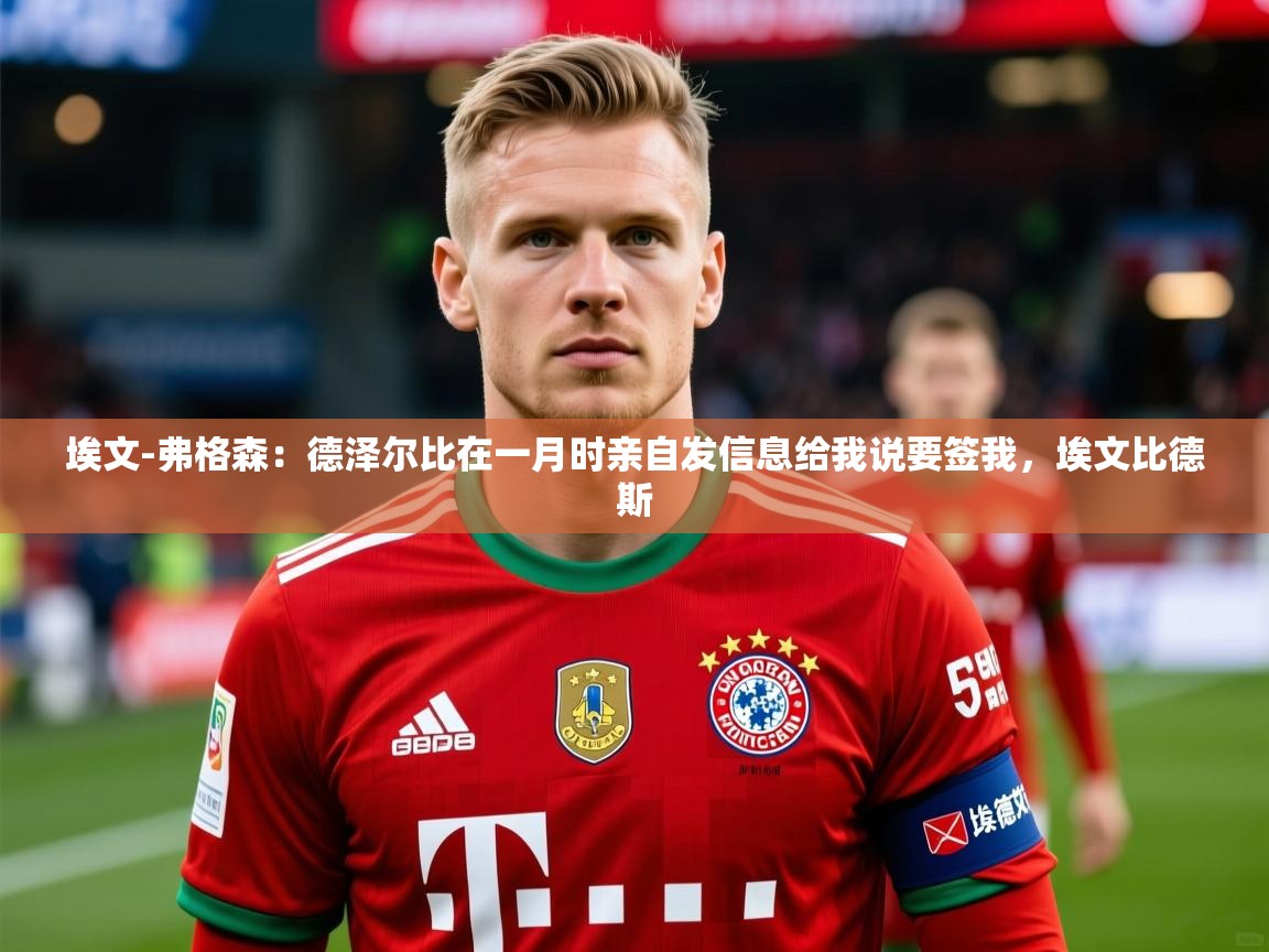 2025乐鱼体育官网在线登录入口埃文-弗格森：德泽尔比在一月时亲自发信息给我说要签我，埃文比德斯  第4张